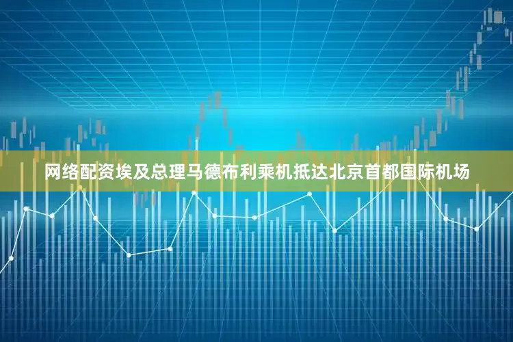 网络配资埃及总理马德布利乘机抵达北京首都国际机场