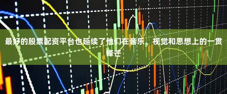最好的股票配资平台也延续了他们在音乐、视觉和思想上的一贯锋芒