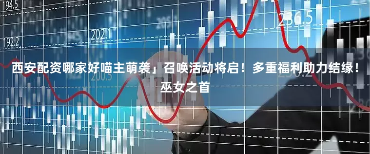 西安配资哪家好喵主萌袭」召唤活动将启！多重福利助力结缘！巫女之首
