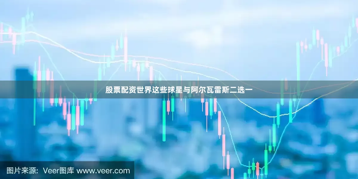 股票配资世界这些球星与阿尔瓦雷斯二选一