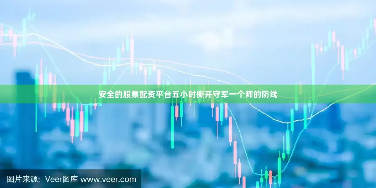 安全的股票配资平台五小时撕开守军一个师的防线