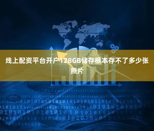线上配资平台开户128GB储存根本存不了多少张照片