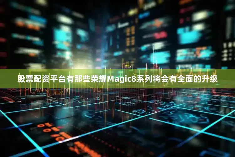 股票配资平台有那些荣耀Magic8系列将会有全面的升级