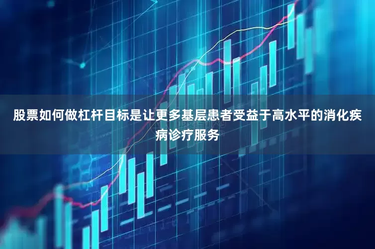 股票如何做杠杆目标是让更多基层患者受益于高水平的消化疾病诊疗服务