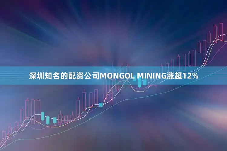 深圳知名的配资公司MONGOL MINING涨超12%