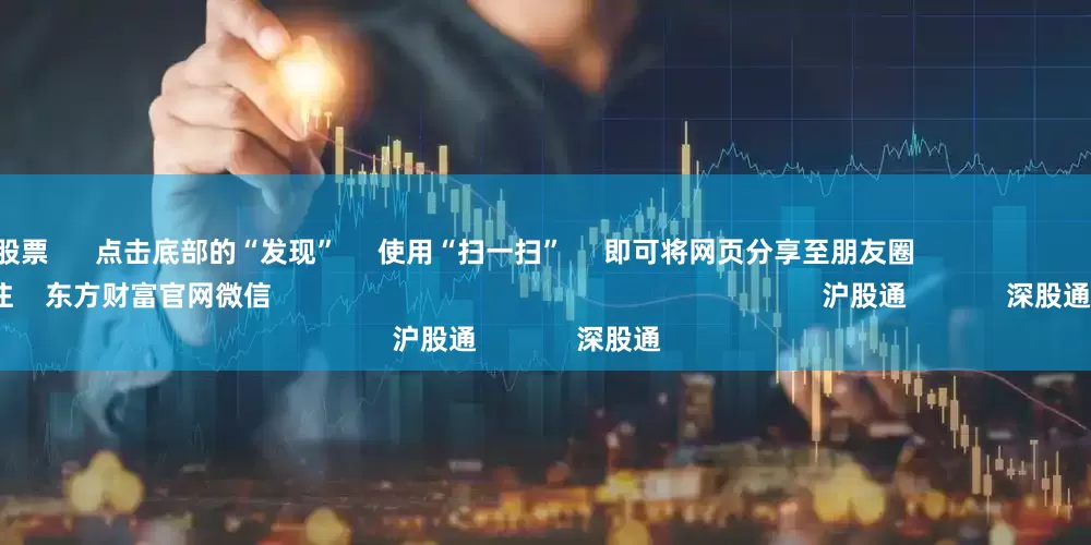 配资买卖股票      点击底部的“发现”     使用“扫一扫”     即可将网页分享至朋友圈                            扫描二维码关注    东方财富官网微信                                                                        沪股通             深股通
