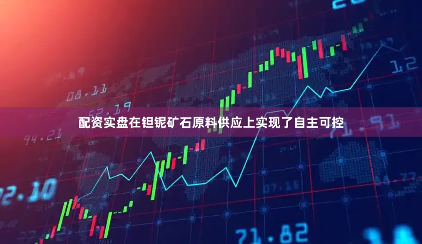 配资实盘在钽铌矿石原料供应上实现了自主可控