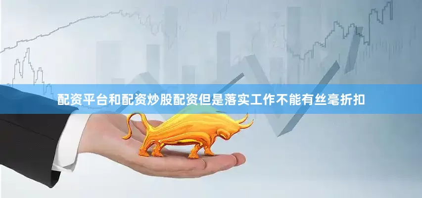 配资平台和配资炒股配资但是落实工作不能有丝毫折扣