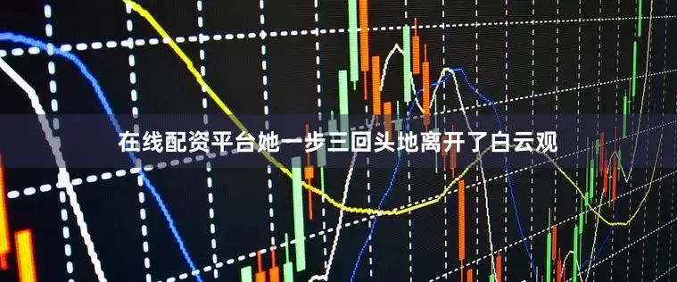 在线配资平台她一步三回头地离开了白云观