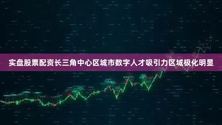 实盘股票配资长三角中心区城市数字人才吸引力区域极化明显