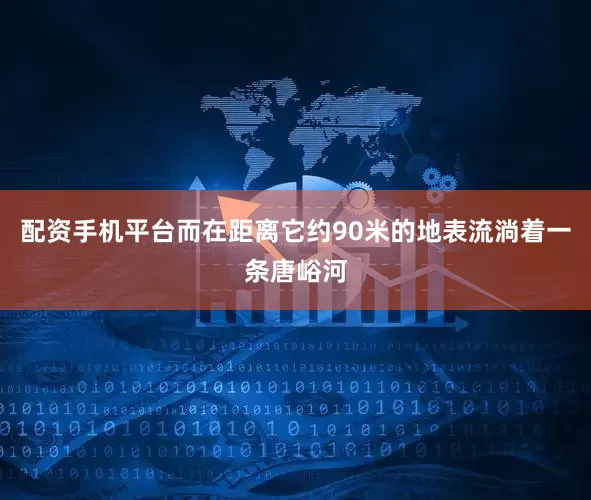 配资手机平台而在距离它约90米的地表流淌着一条唐峪河