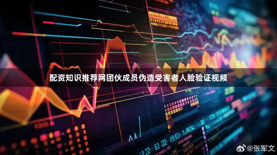 配资知识推荐网团伙成员伪造受害者人脸验证视频