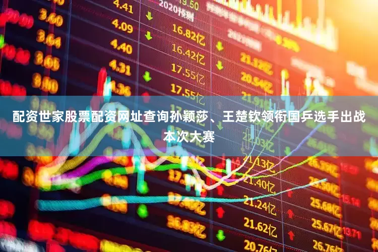 配资世家股票配资网址查询孙颖莎、王楚钦领衔国乒选手出战本次大赛