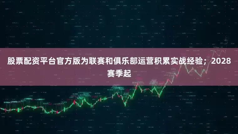 股票配资平台官方版为联赛和俱乐部运营积累实战经验；2028赛季起