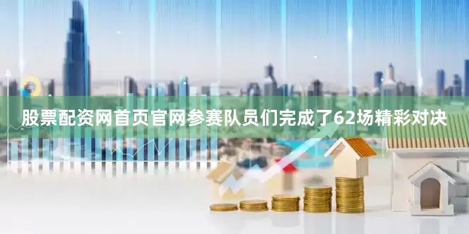 股票配资网首页官网参赛队员们完成了62场精彩对决