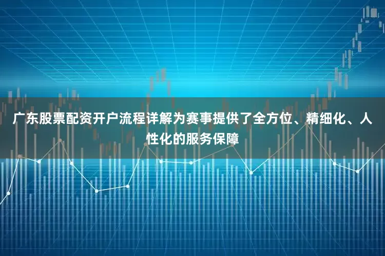 广东股票配资开户流程详解为赛事提供了全方位、精细化、人性化的服务保障