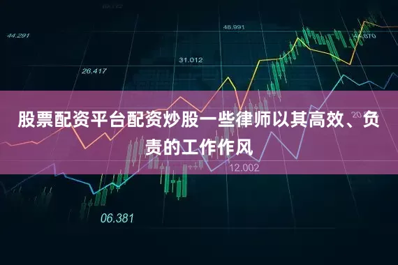 股票配资平台配资炒股一些律师以其高效、负责的工作作风