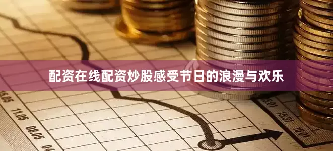 配资在线配资炒股感受节日的浪漫与欢乐