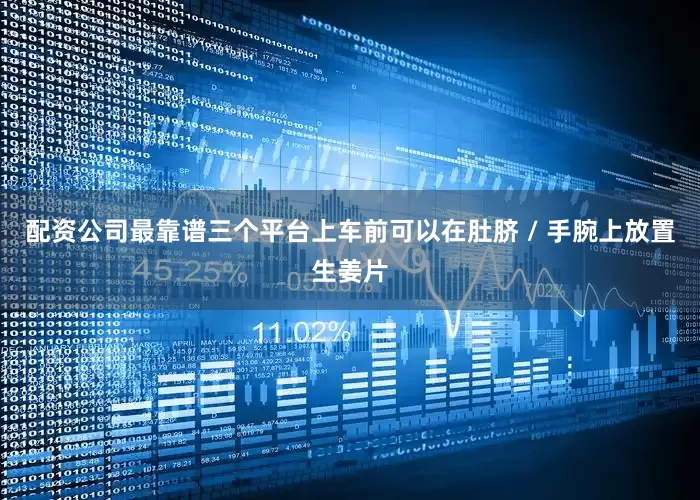 配资公司最靠谱三个平台上车前可以在肚脐 / 手腕上放置生姜片