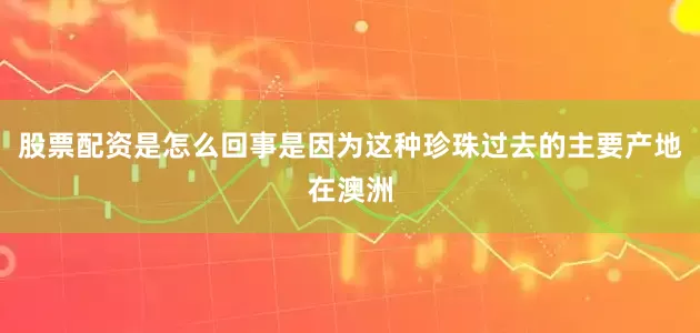 股票配资是怎么回事是因为这种珍珠过去的主要产地在澳洲