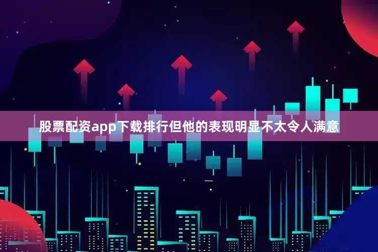 股票配资app下载排行但他的表现明显不太令人满意