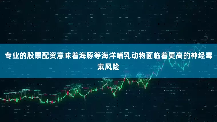 专业的股票配资意味着海豚等海洋哺乳动物面临着更高的神经毒素风险