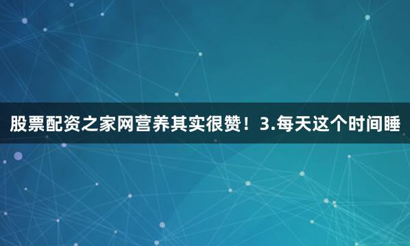 股票配资之家网营养其实很赞！3.每天这个时间睡