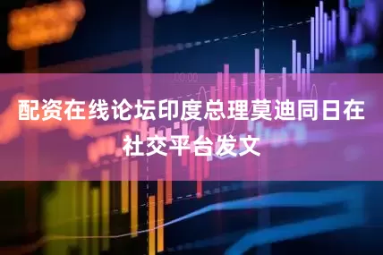 配资在线论坛印度总理莫迪同日在社交平台发文