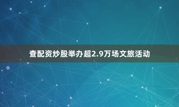 查配资炒股举办超2.9万场文旅活动