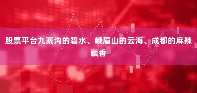 股票平台九寨沟的碧水、峨眉山的云海、成都的麻辣飘香