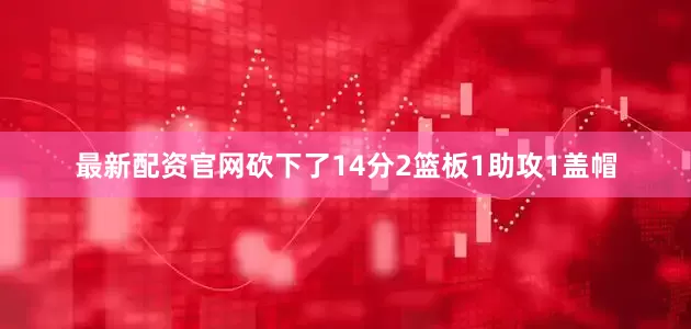 最新配资官网砍下了14分2篮板1助攻1盖帽