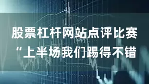 股票杠杆网站点评比赛“上半场我们踢得不错