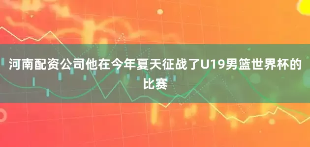 河南配资公司他在今年夏天征战了U19男篮世界杯的比赛