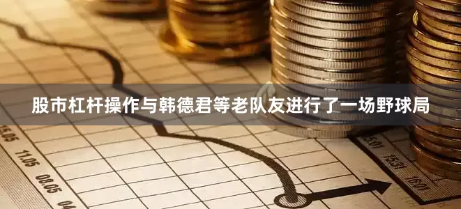 股市杠杆操作与韩德君等老队友进行了一场野球局