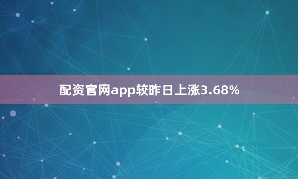 配资官网app较昨日上涨3.68%