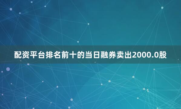 配资平台排名前十的当日融券卖出2000.0股