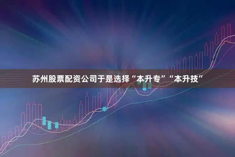 苏州股票配资公司于是选择“本升专”“本升技”