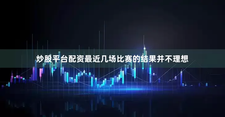 炒股平台配资最近几场比赛的结果并不理想