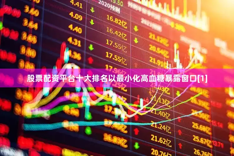 股票配资平台十大排名以最小化高血糖暴露窗口[1]