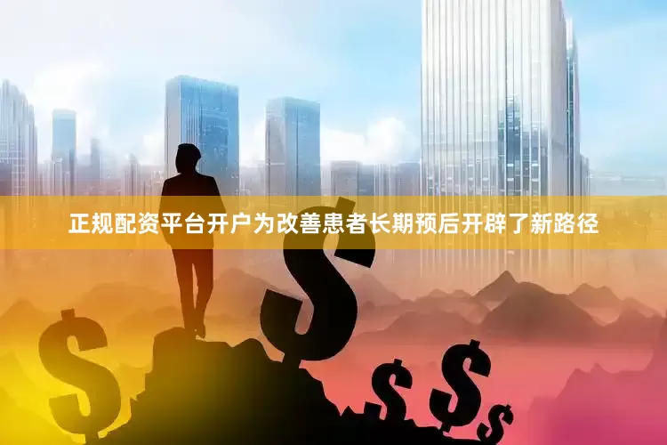 正规配资平台开户为改善患者长期预后开辟了新路径