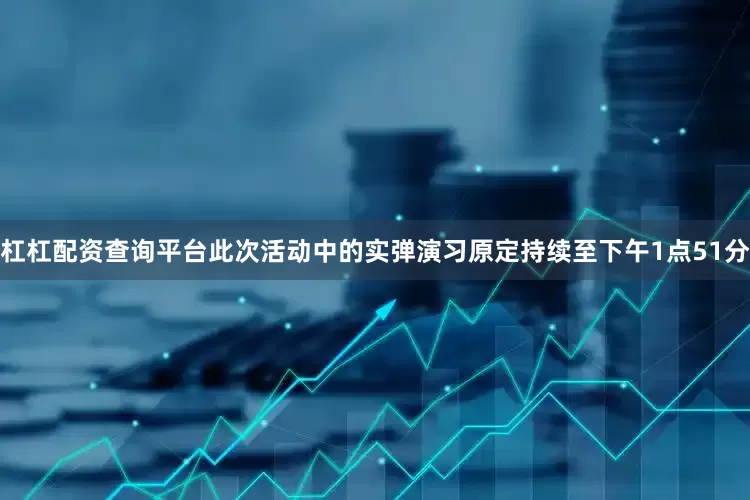 杠杠配资查询平台此次活动中的实弹演习原定持续至下午1点51分