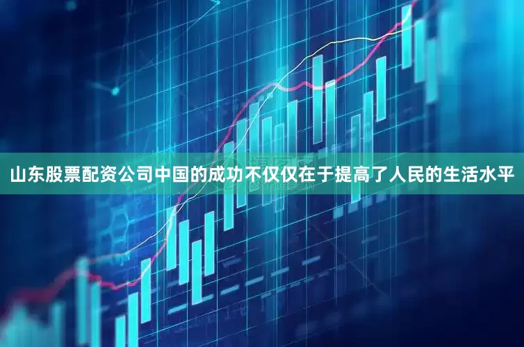 山东股票配资公司中国的成功不仅仅在于提高了人民的生活水平