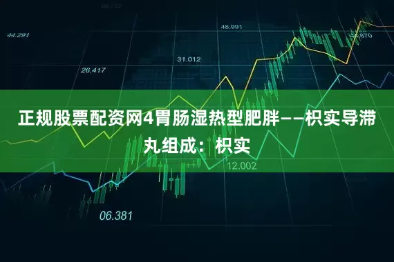 正规股票配资网4胃肠湿热型肥胖——枳实导滞丸组成:枳实