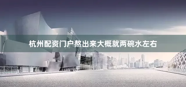 杭州配资门户熬出来大概就两碗水左右