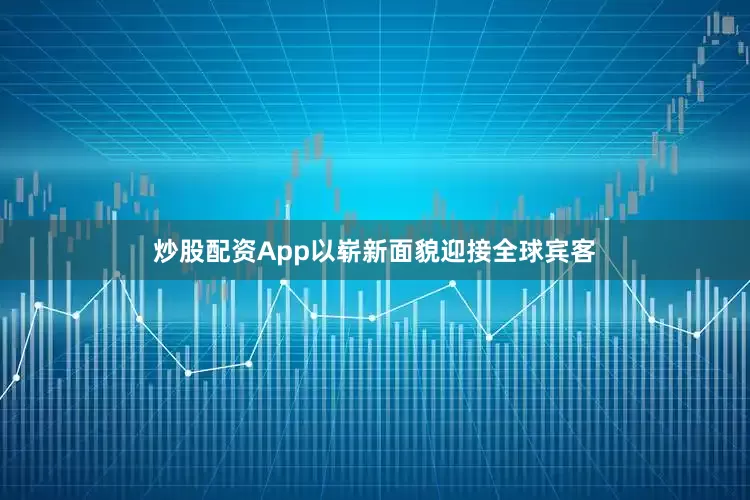 炒股配资App以崭新面貌迎接全球宾客