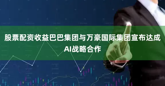 股票配资收益巴巴集团与万豪国际集团宣布达成AI战略合作