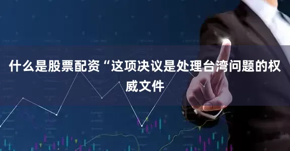 什么是股票配资“这项决议是处理台湾问题的权威文件