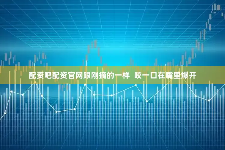 配资吧配资官网跟刚摘的一样  咬一口在嘴里爆开