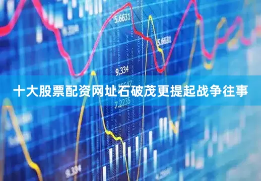 十大股票配资网址石破茂更提起战争往事