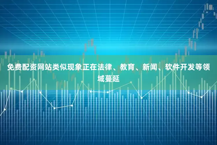 免费配资网站类似现象正在法律、教育、新闻、软件开发等领域蔓延